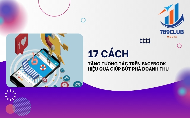 17 Cách Tăng Tương Tác Facebook 2025 Giúp Nội Dung Viral Và Đột Phá Doanh Số