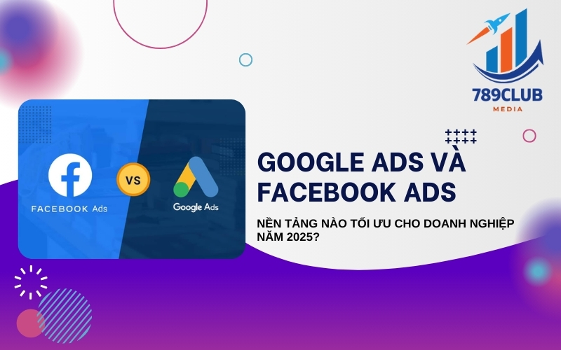 Google Ads và Facebook Ads: Đâu là lựa chọn tối ưu cho doanh nghiệp 2025?