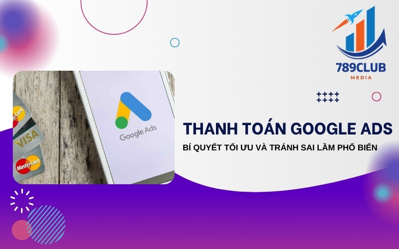 Hướng Dẫn Thanh Toán Google Ads: Các Lỗi Phổ Biến Và Cách Khắc Phục