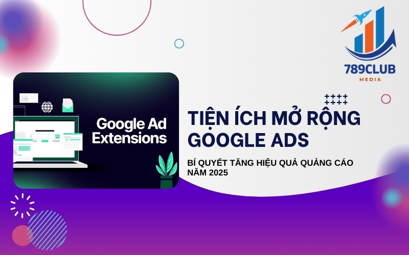 Tiện Ích Mở Rộng Google Ads 2025: Tối Ưu Hiệu Quả Quảng Cáo