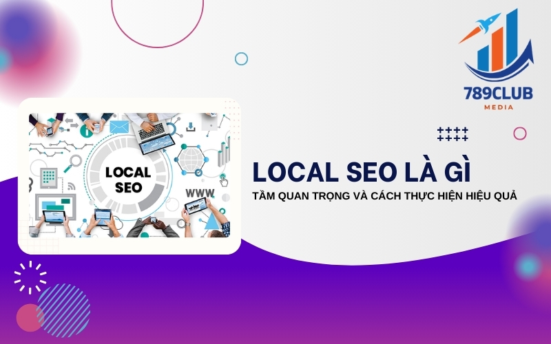 Local SEO là gì? Tìm hiểu cách giúp doanh nghiệp nổi bật trên Google và tiếp cận khách hàng hiệu quả