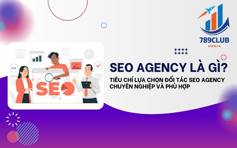 SEO Agency Là Gì? Tầm Quan Trọng Và Cách Lựa Chọn Đúng Đắn