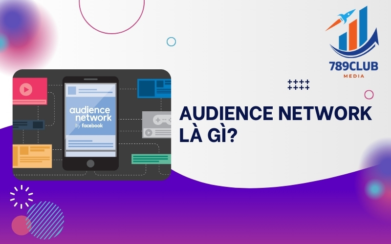 Audience Network là gì? Cách chạy quảng cáo hiệu quả và tối ưu ngân sách