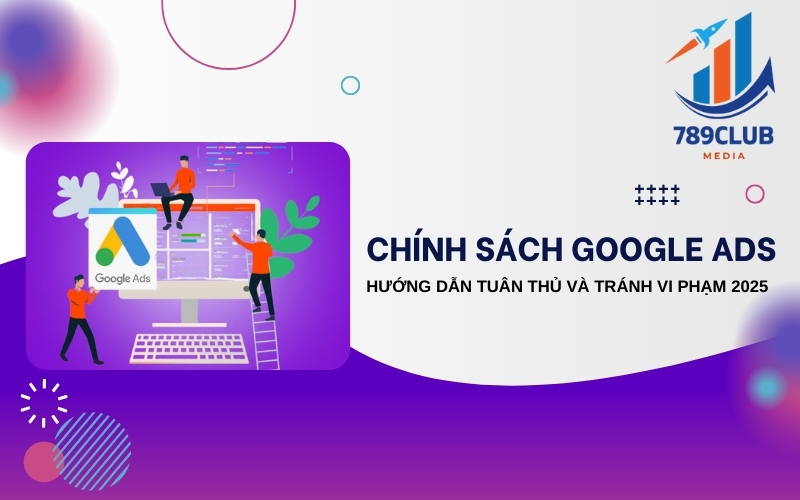 Chính Sách Google Ads 2025: Hướng Dẫn Tuân Thủ & Tránh Bị Đình Chỉ